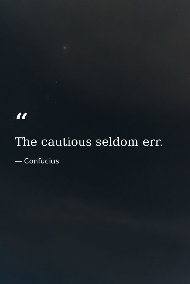 The cautious seldom err. — Confucius