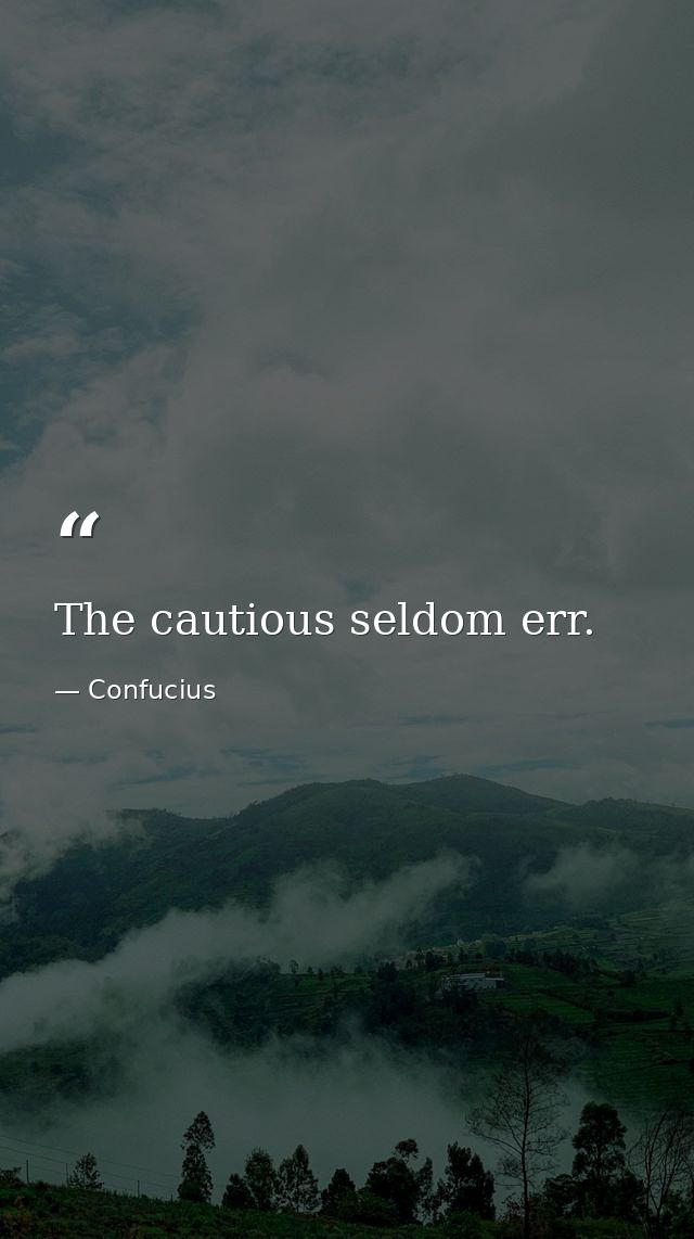 The cautious seldom err. — Confucius