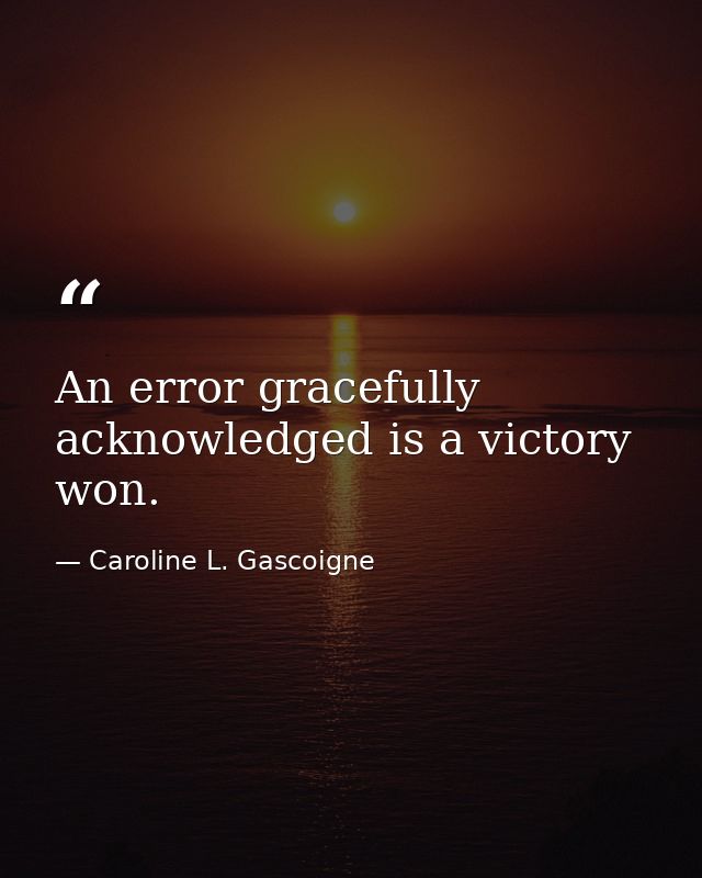 An error gracefully acknowledged is a victory won. — Caroline L. Gascoigne