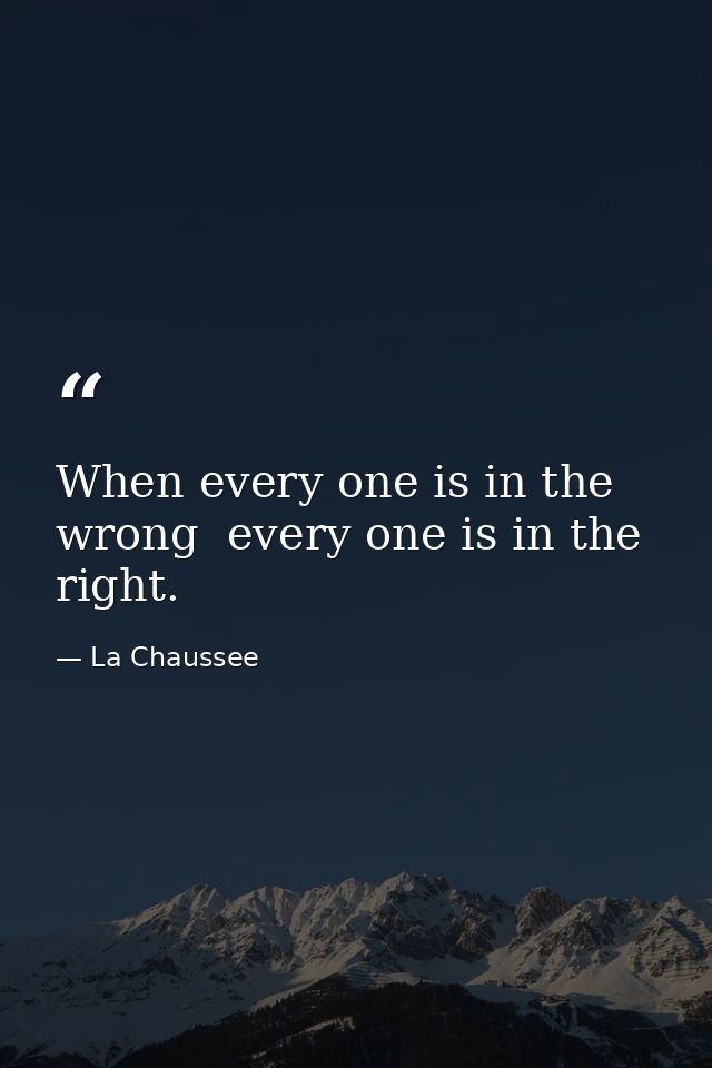 When every one is in the wrong  every one is in the right. — La Chaussee