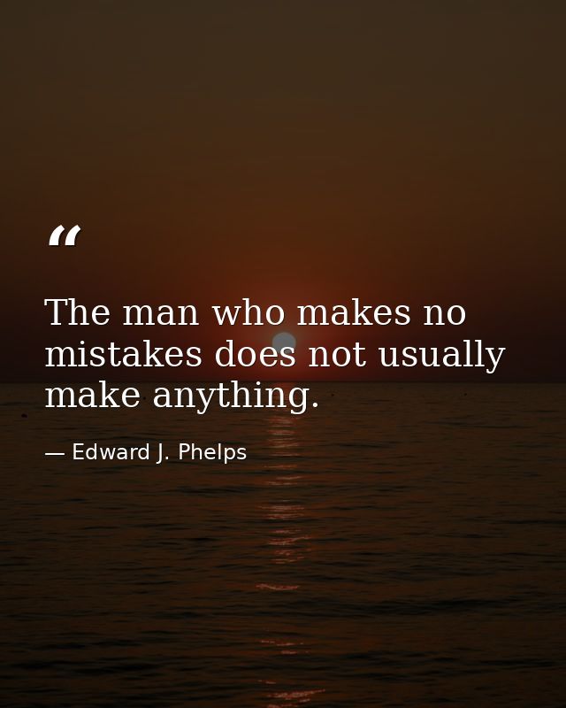 The man who makes no mistakes does not usually make anything. — Edward J. Phelps