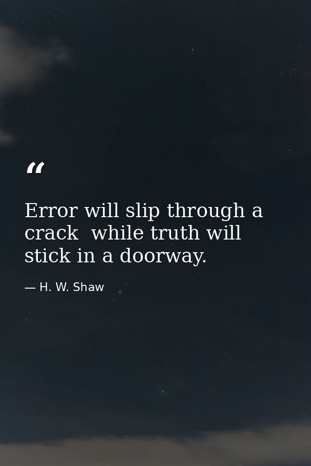 Error will slip through a crack  while truth will stick in a doorway. — H. W. Shaw