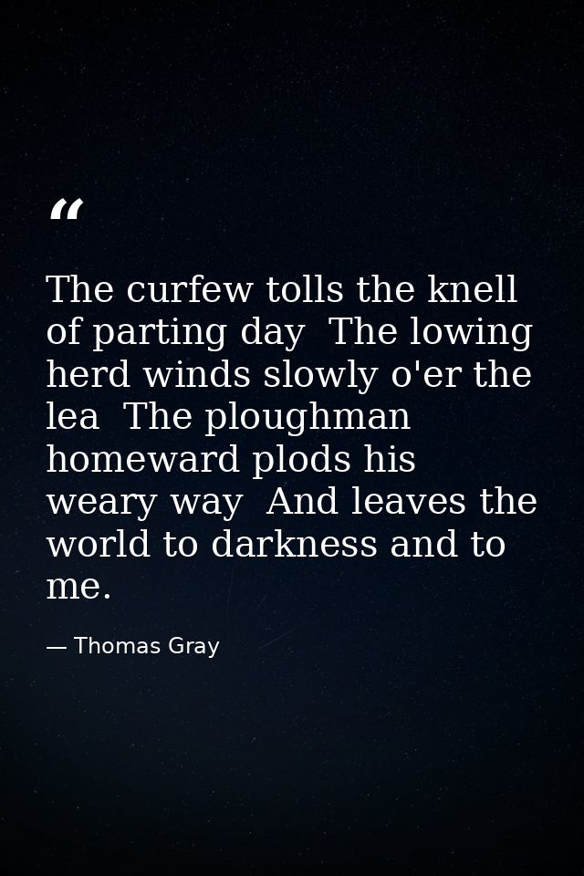 The curfew tolls the knell of parting day  The lowing herd winds slowly o'er the lea  The ploughman homeward plods his w — Thomas Gray