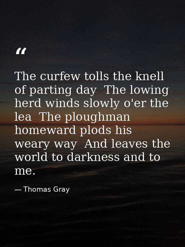 The curfew tolls the knell of parting day  The lowing herd winds slowly o'er the lea  The ploughman homeward plods his w — Thomas Gray