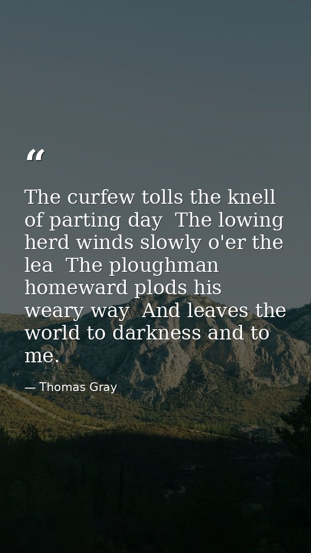 The curfew tolls the knell of parting day  The lowing herd winds slowly o'er the lea  The ploughman homeward plods his w — Thomas Gray