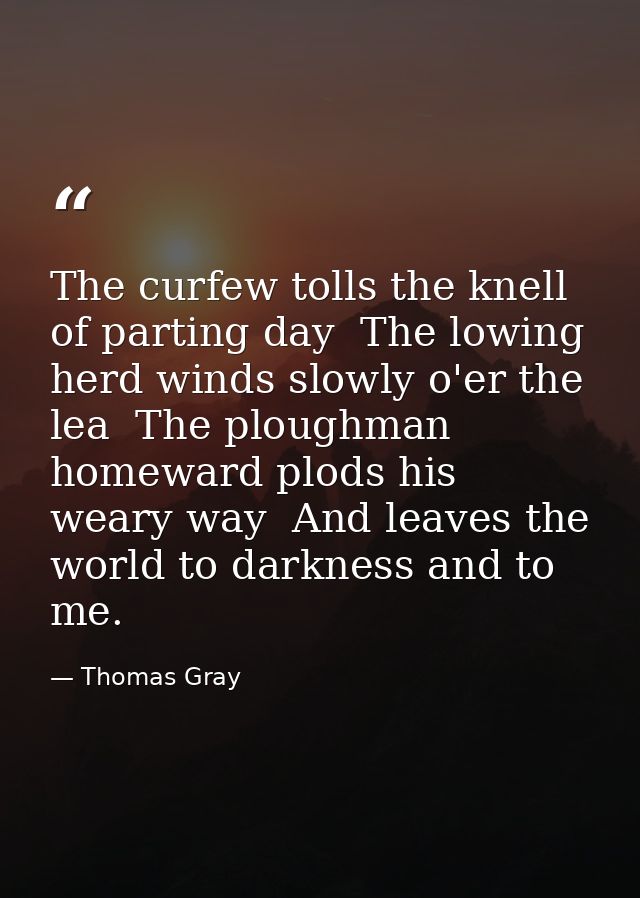 The curfew tolls the knell of parting day  The lowing herd winds slowly o'er the lea  The ploughman homeward plods his w — Thomas Gray