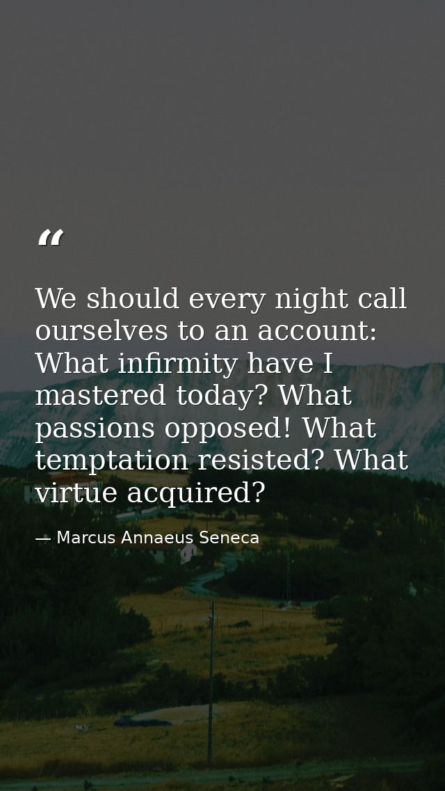 We should every night call ourselves to an account: What infirmity have I mastered today? What passions opposed! What te — Marcus Annaeus Seneca