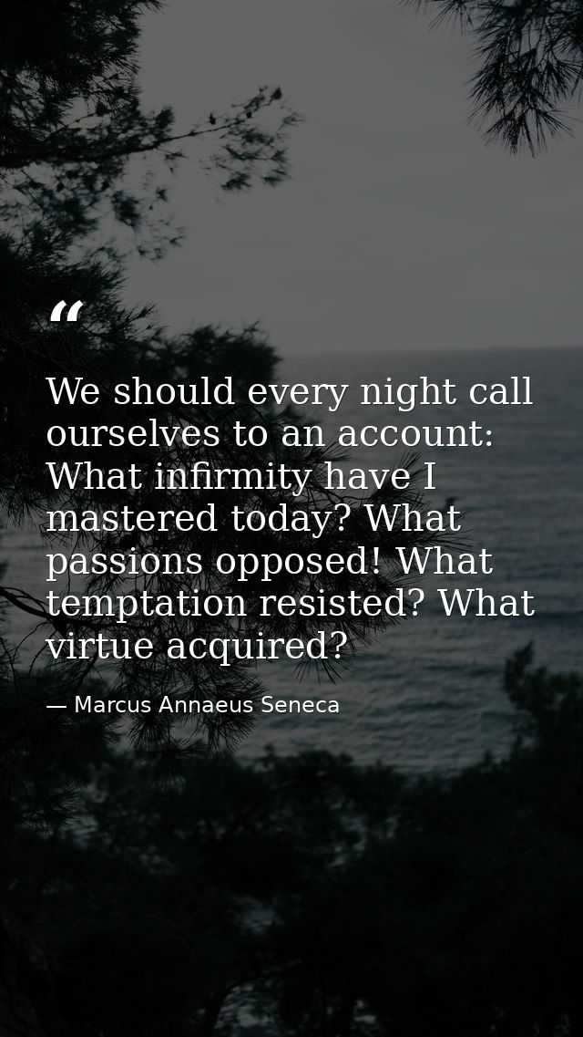 We should every night call ourselves to an account: What infirmity have I mastered today? What passions opposed! What te — Marcus Annaeus Seneca