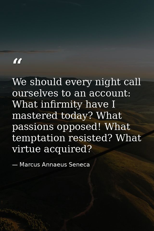 We should every night call ourselves to an account: What infirmity have I mastered today? What passions opposed! What te — Marcus Annaeus Seneca