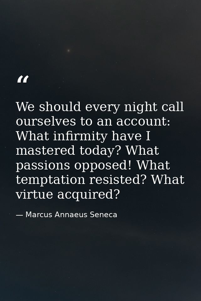 We should every night call ourselves to an account: What infirmity have I mastered today? What passions opposed! What te — Marcus Annaeus Seneca