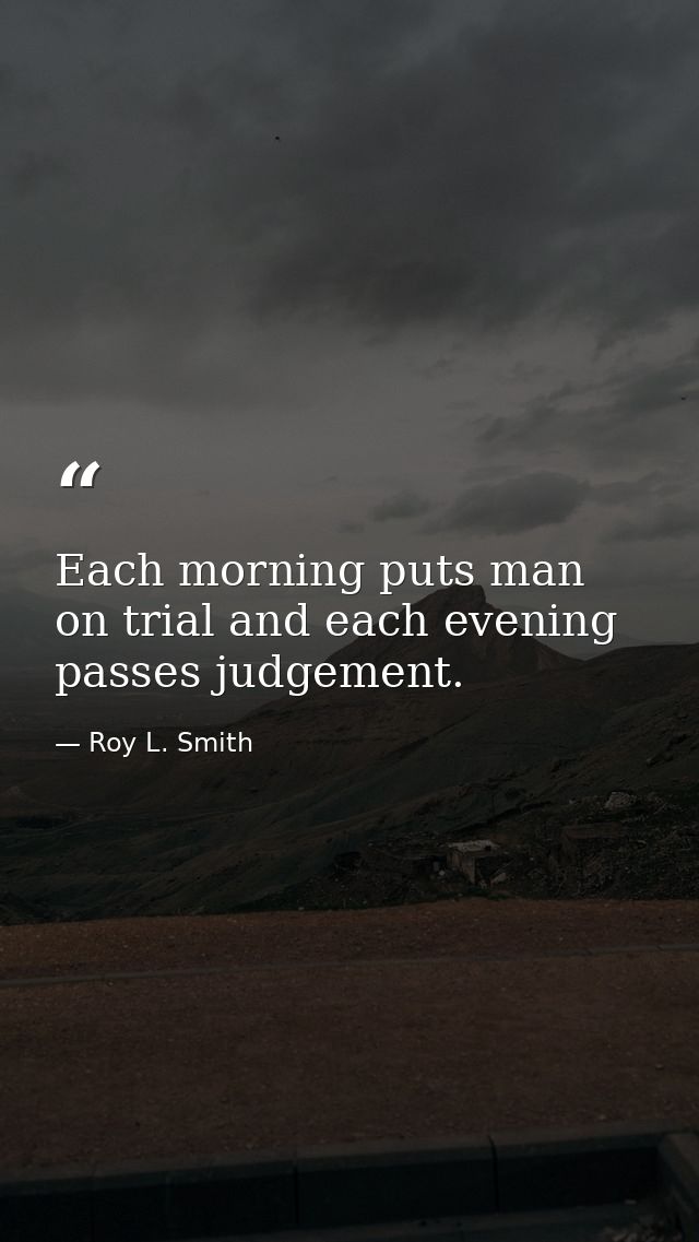 Each morning puts man on trial and each evening passes judgement. — Roy L. Smith