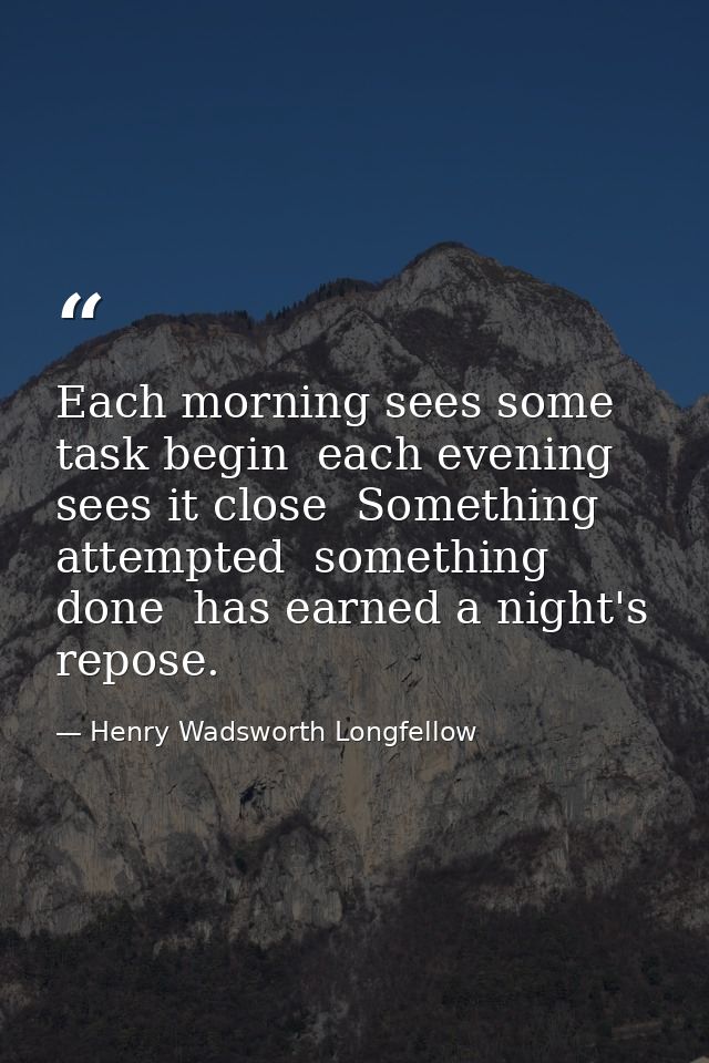 Each morning sees some task begin  each evening sees it close  Something attempted  something done  has earned a night's — Henry Wadsworth Longfellow