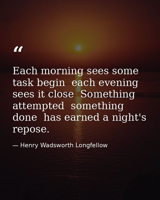 Each morning sees some task begin  each evening sees it close  Something attempted  something done  has earned a night's — Henry Wadsworth Longfellow
