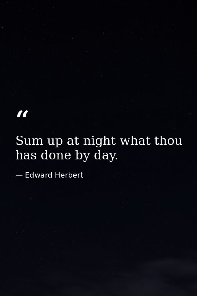 Sum up at night what thou has done by day. — Edward Herbert