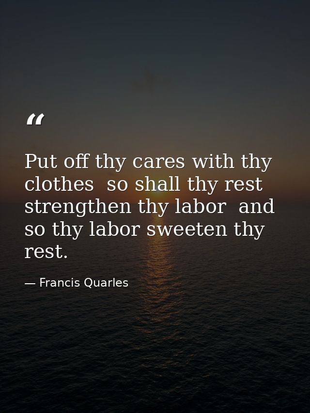 Put off thy cares with thy clothes  so shall thy rest strengthen thy labor  and so thy labor sweeten thy rest. — Francis Quarles