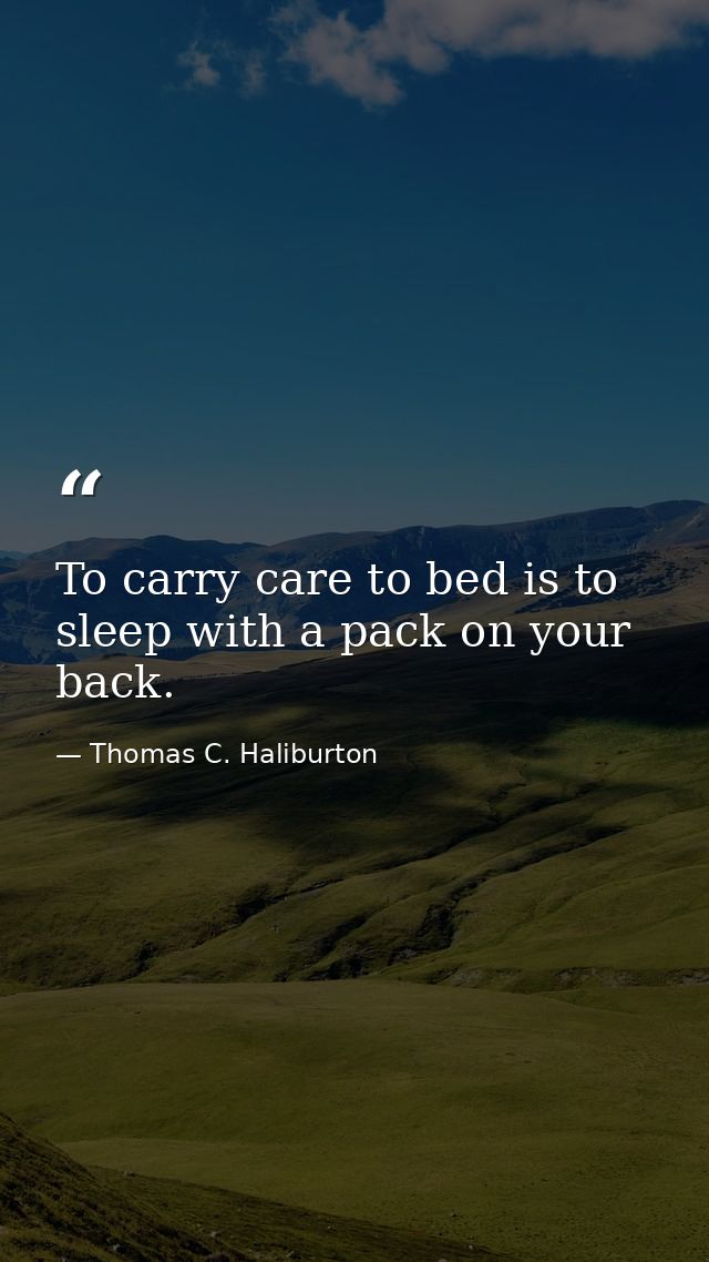 To carry care to bed is to sleep with a pack on your back. — Thomas C. Haliburton