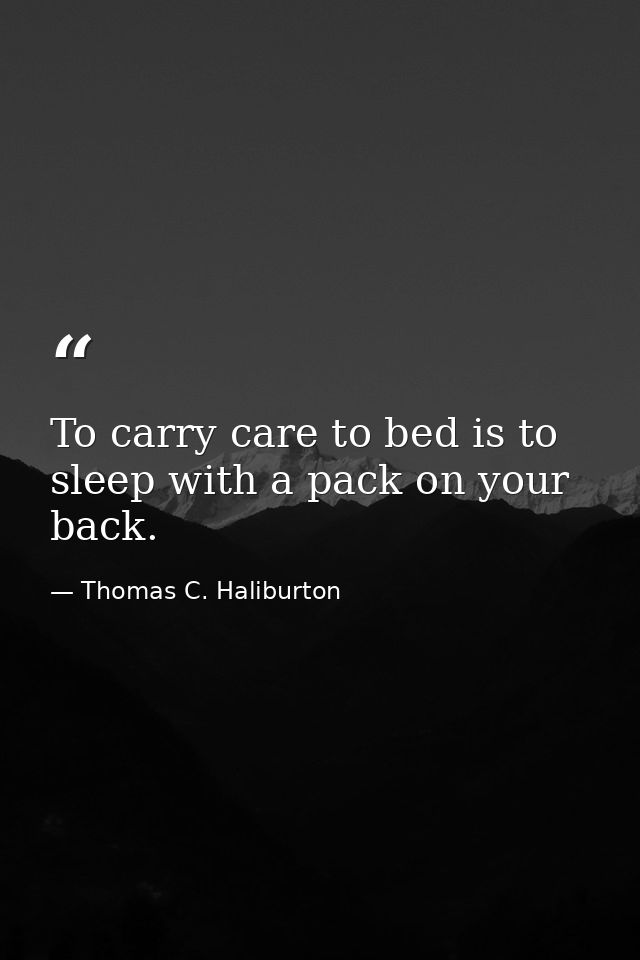 To carry care to bed is to sleep with a pack on your back. — Thomas C. Haliburton
