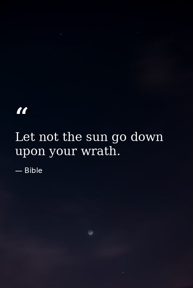 Let not the sun go down upon your wrath. — Bible