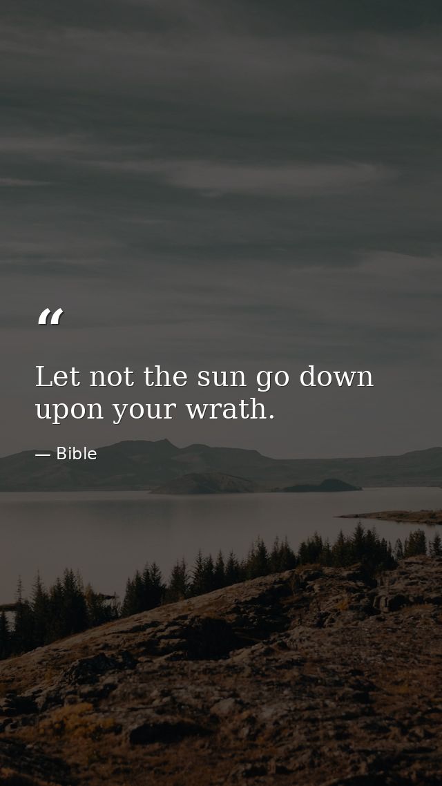 Let not the sun go down upon your wrath. — Bible