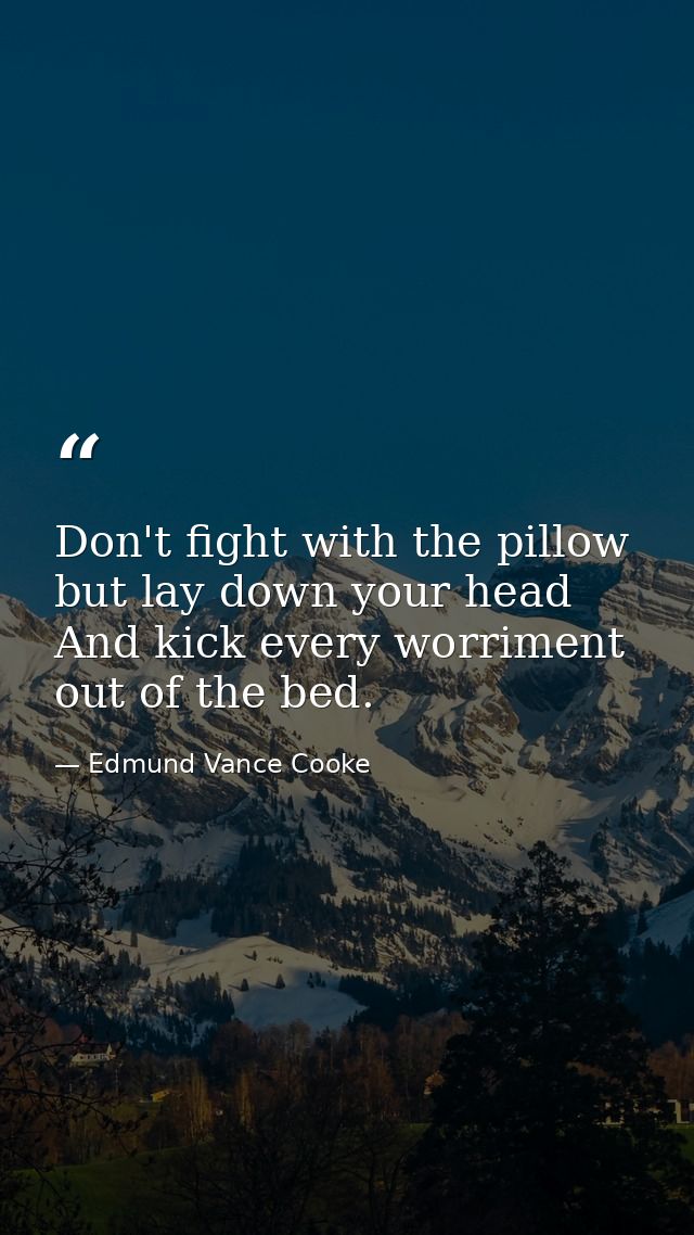 Don't fight with the pillow  but lay down your head And kick every worriment out of the bed. — Edmund Vance Cooke