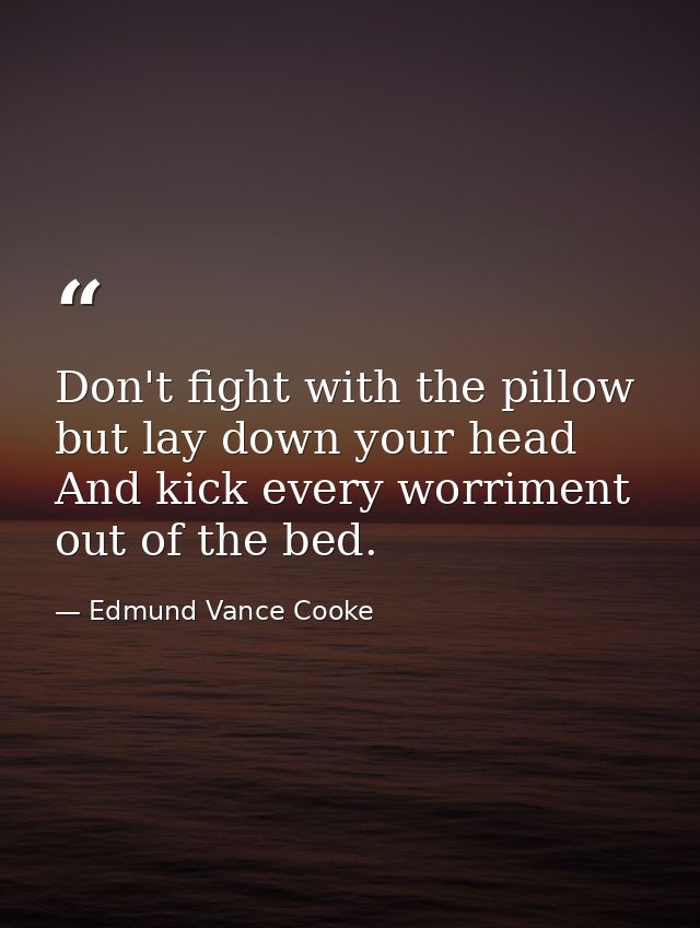 Don't fight with the pillow  but lay down your head And kick every worriment out of the bed. — Edmund Vance Cooke