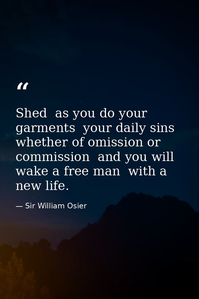Shed  as you do your garments  your daily sins  whether of omission or commission  and you will wake a free man  with a  — Sir William Osier