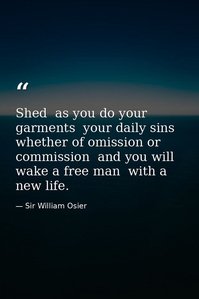 Shed  as you do your garments  your daily sins  whether of omission or commission  and you will wake a free man  with a  — Sir William Osier