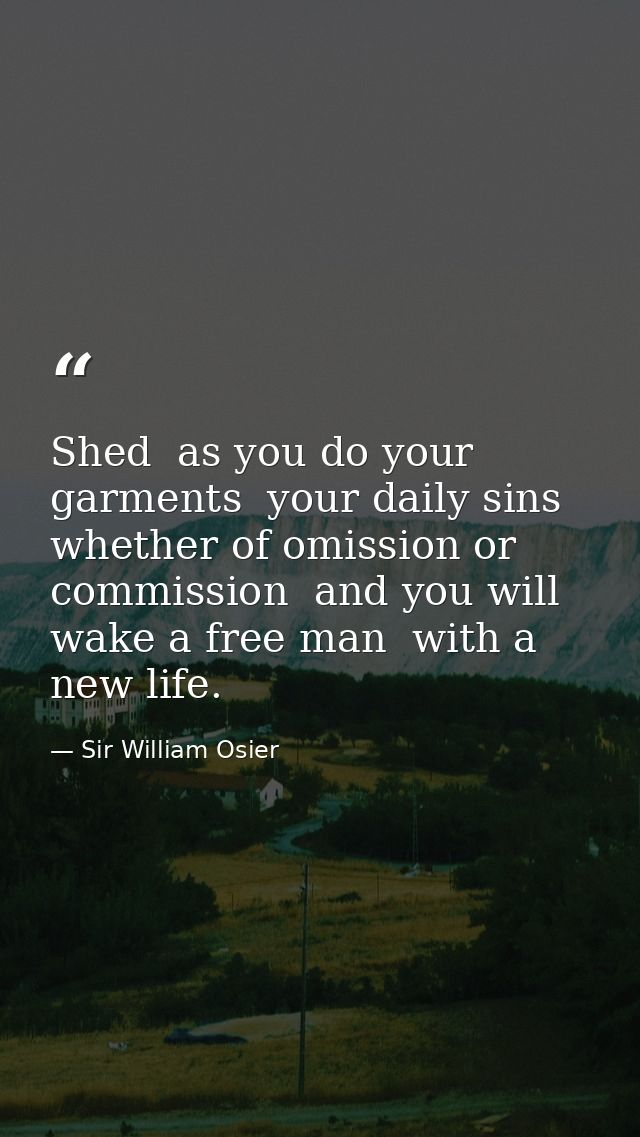Shed  as you do your garments  your daily sins  whether of omission or commission  and you will wake a free man  with a  — Sir William Osier