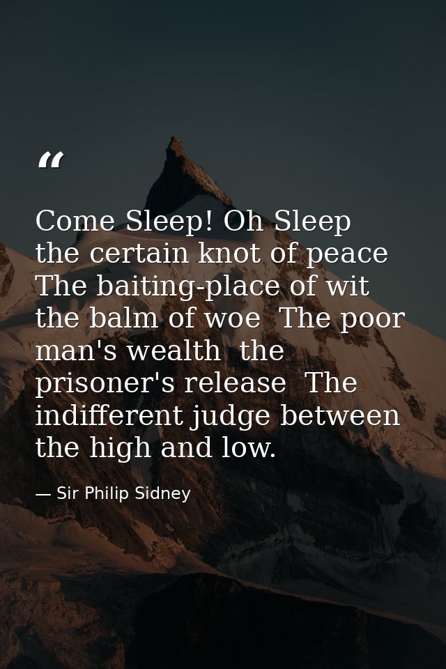 Come Sleep! Oh Sleep  the certain knot of peace  The baiting-place of wit  the balm of woe  The poor man's wealth  the p — Sir Philip Sidney