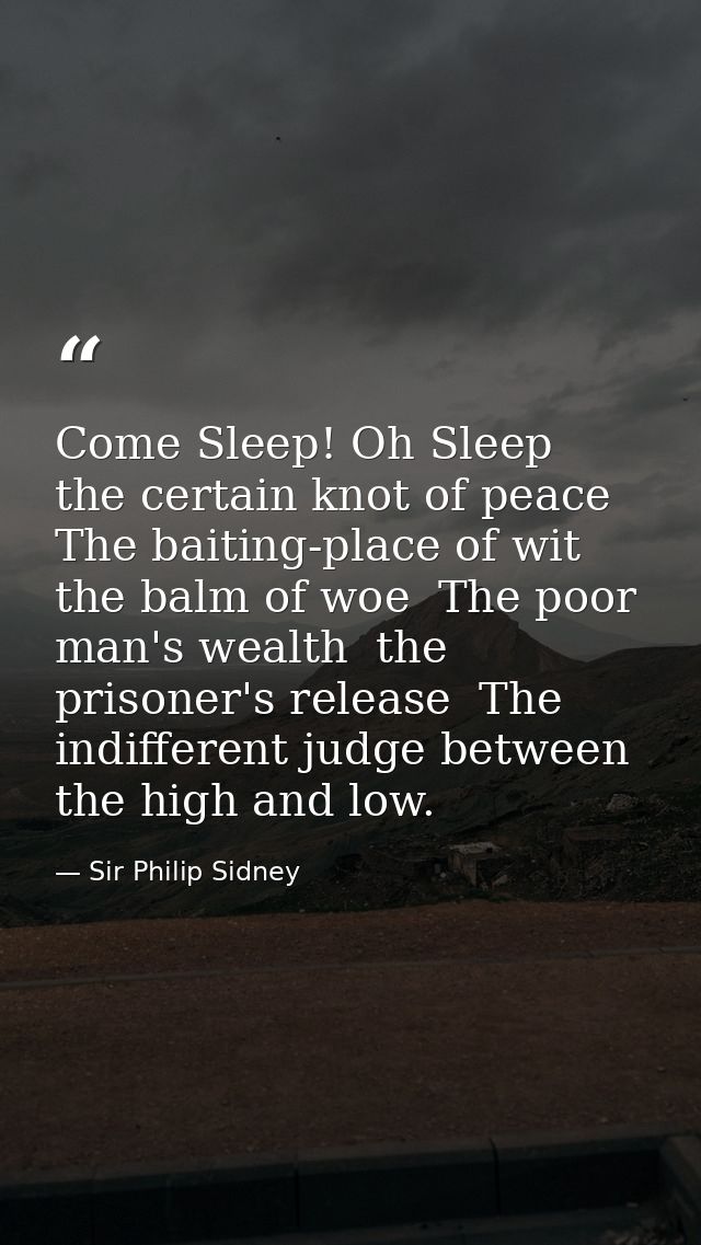 Come Sleep! Oh Sleep  the certain knot of peace  The baiting-place of wit  the balm of woe  The poor man's wealth  the p — Sir Philip Sidney