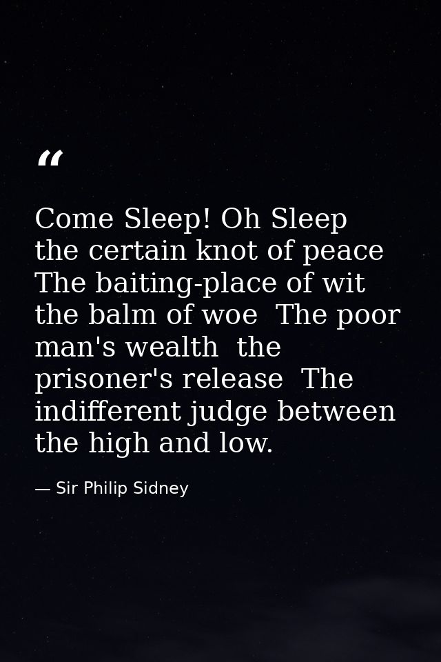 Come Sleep! Oh Sleep  the certain knot of peace  The baiting-place of wit  the balm of woe  The poor man's wealth  the p — Sir Philip Sidney