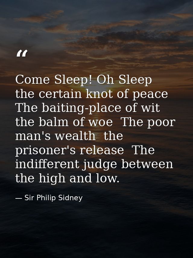 Come Sleep! Oh Sleep  the certain knot of peace  The baiting-place of wit  the balm of woe  The poor man's wealth  the p — Sir Philip Sidney