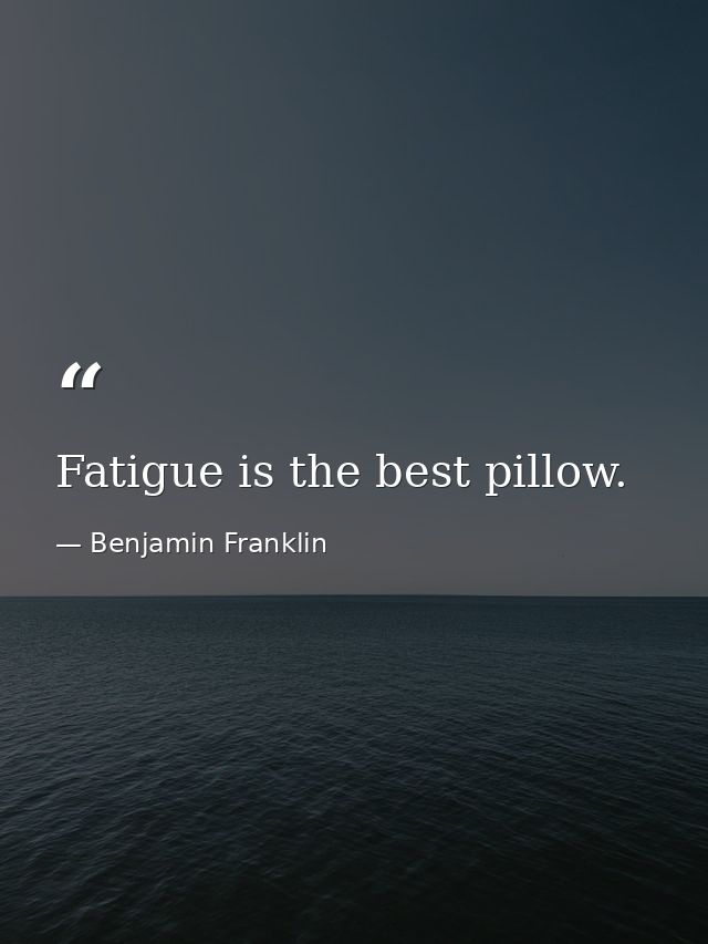 Fatigue is the best pillow. — Benjamin Franklin