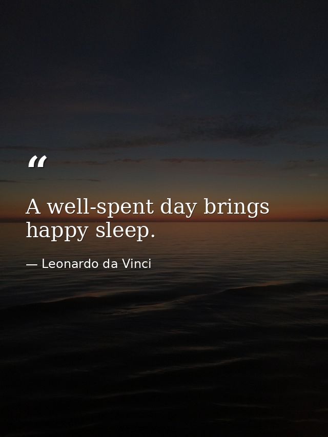 A well-spent day brings happy sleep. — Leonardo da Vinci