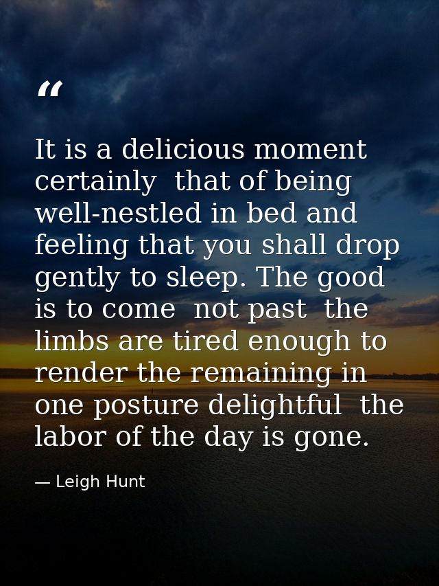 It is a delicious moment  certainly  that of being well-nestled in bed and feeling that you shall drop gently to sleep.  — Leigh Hunt