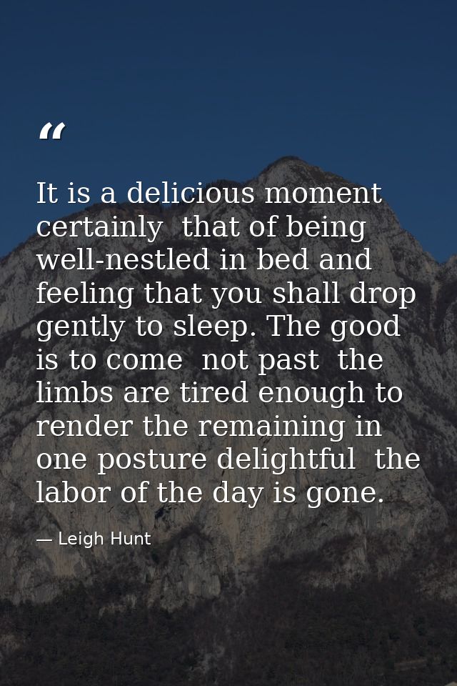 It is a delicious moment  certainly  that of being well-nestled in bed and feeling that you shall drop gently to sleep.  — Leigh Hunt