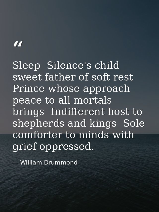 Sleep  Silence's child  sweet father of soft rest  Prince whose approach peace to all mortals brings  Indifferent host t — William Drummond