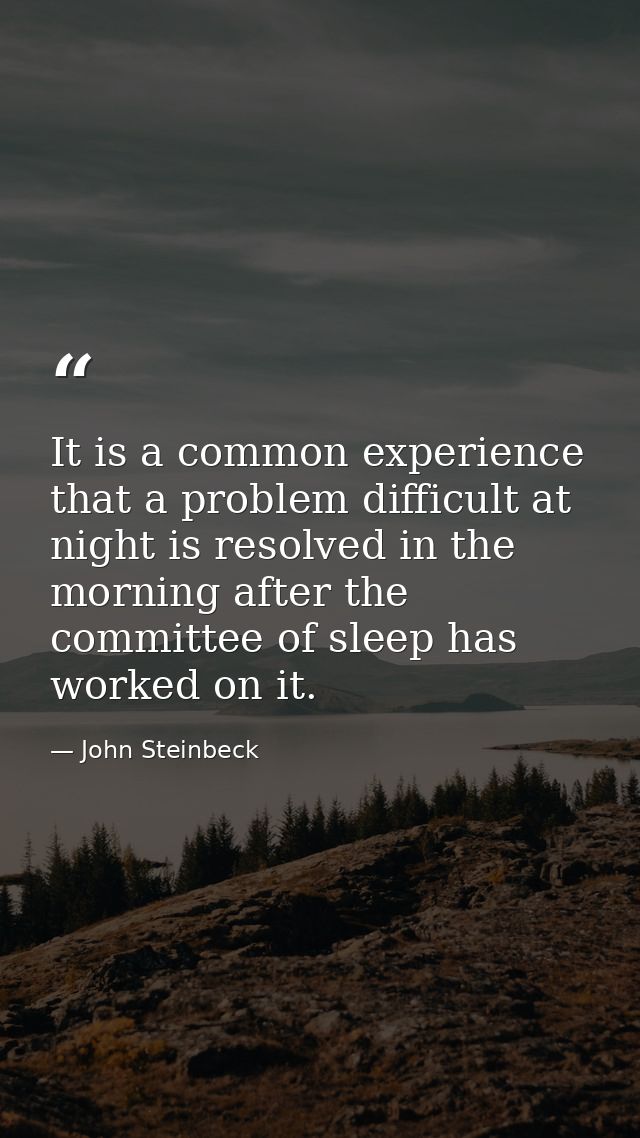 It is a common experience that a problem difficult at night is resolved in the morning after the committee of sleep has  — John Steinbeck