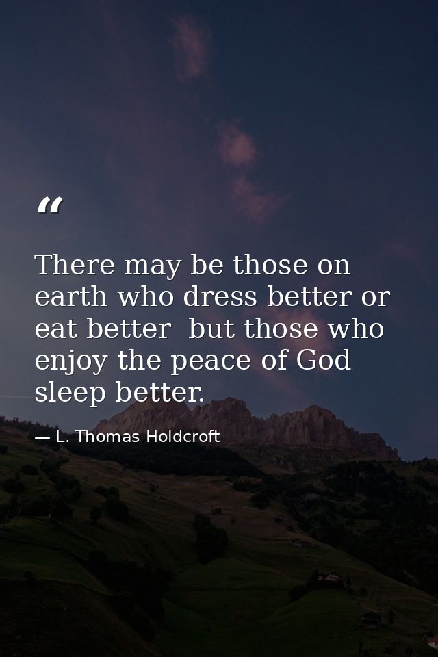 There may be those on earth who dress better or eat better  but those who enjoy the peace of God sleep better. — L. Thomas Holdcroft