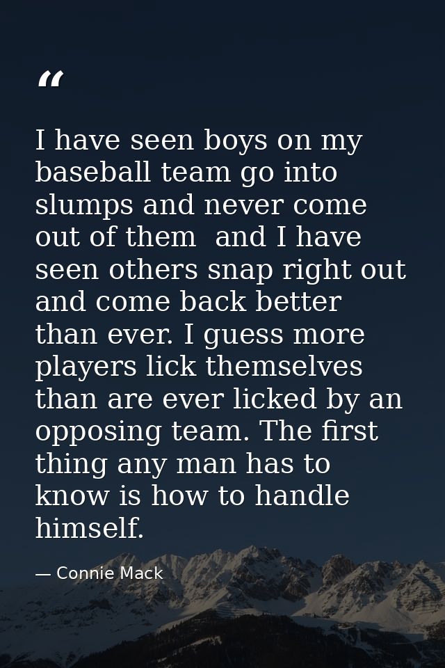 I have seen boys on my baseball team go into slumps and never come out of them  and I have seen others snap right out an — Connie Mack