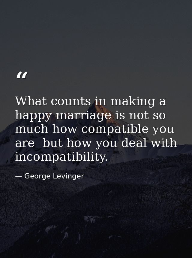 What counts in making a happy marriage is not so much how compatible you are  but how you deal with incompatibility. — George Levinger