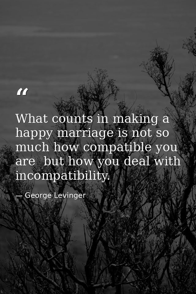 What counts in making a happy marriage is not so much how compatible you are  but how you deal with incompatibility. — George Levinger
