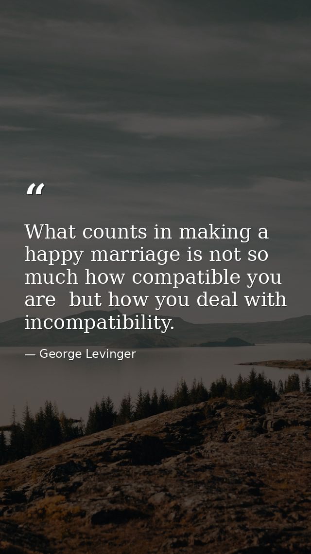 What counts in making a happy marriage is not so much how compatible you are  but how you deal with incompatibility. — George Levinger