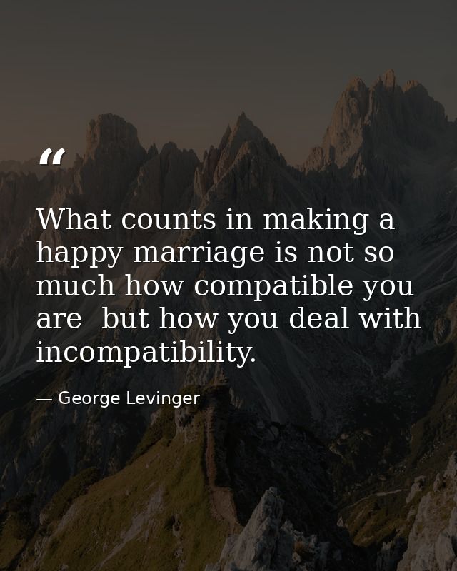 What counts in making a happy marriage is not so much how compatible you are  but how you deal with incompatibility. — George Levinger