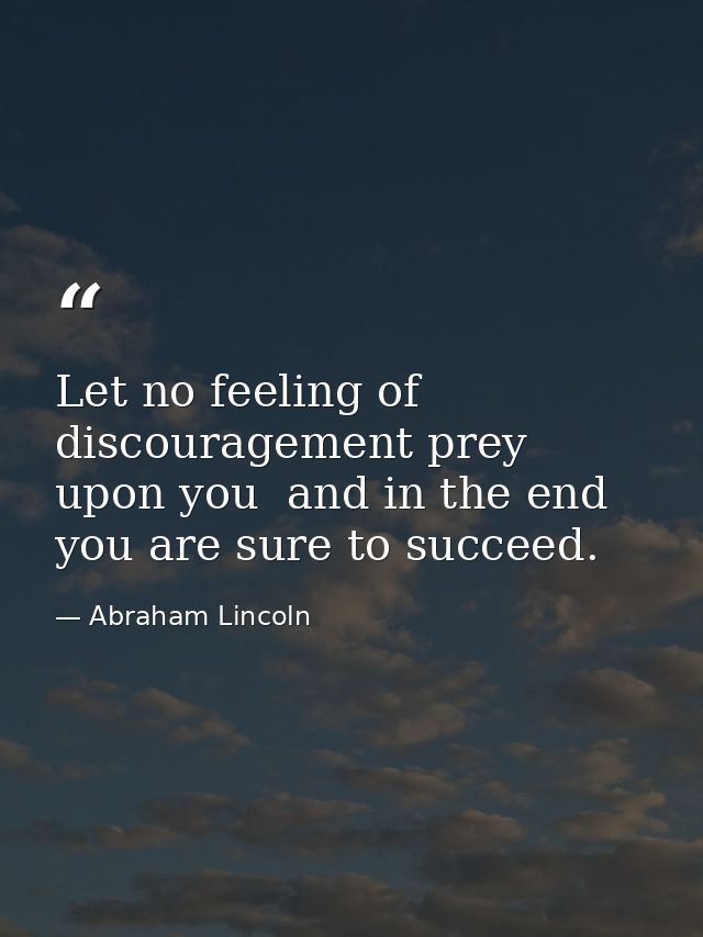 Let no feeling of discouragement prey upon you  and in the end you are sure to succeed. — Abraham Lincoln