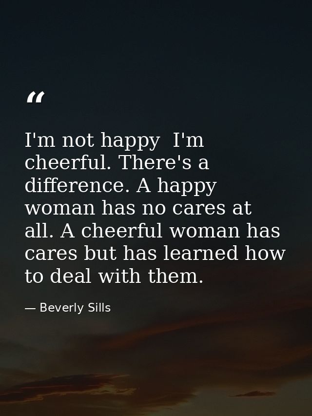 I'm not happy  I'm cheerful. There's a difference. A happy woman has no cares at all. A cheerful woman has cares but has — Beverly Sills