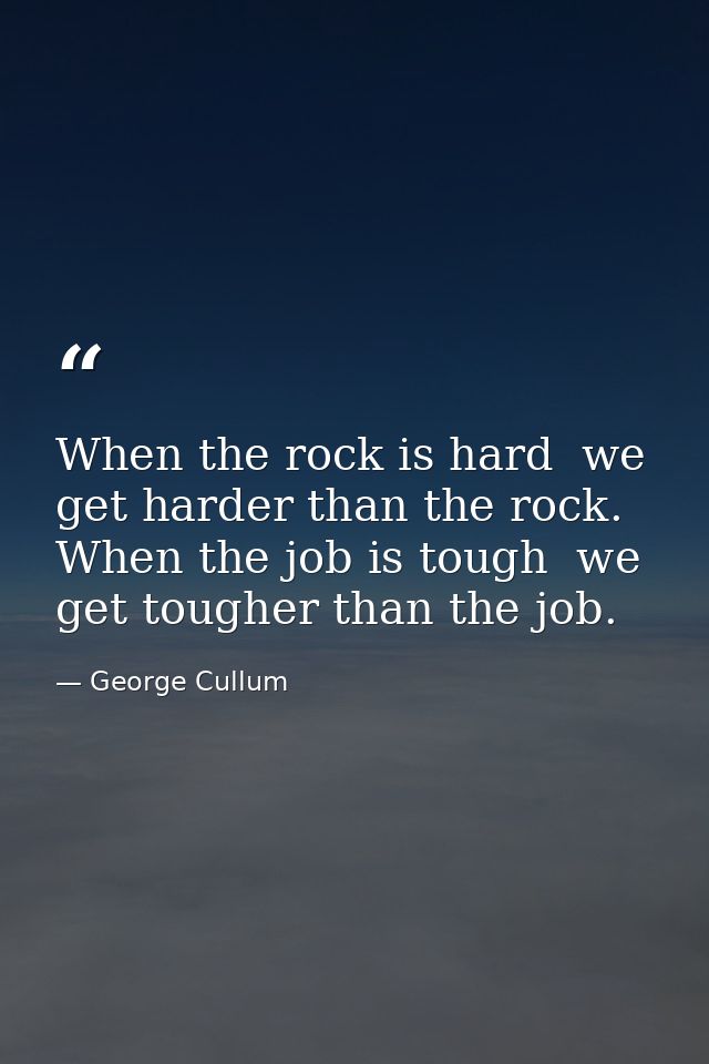 When the rock is hard  we get harder than the rock. When the job is tough  we get tougher than the job. — George Cullum