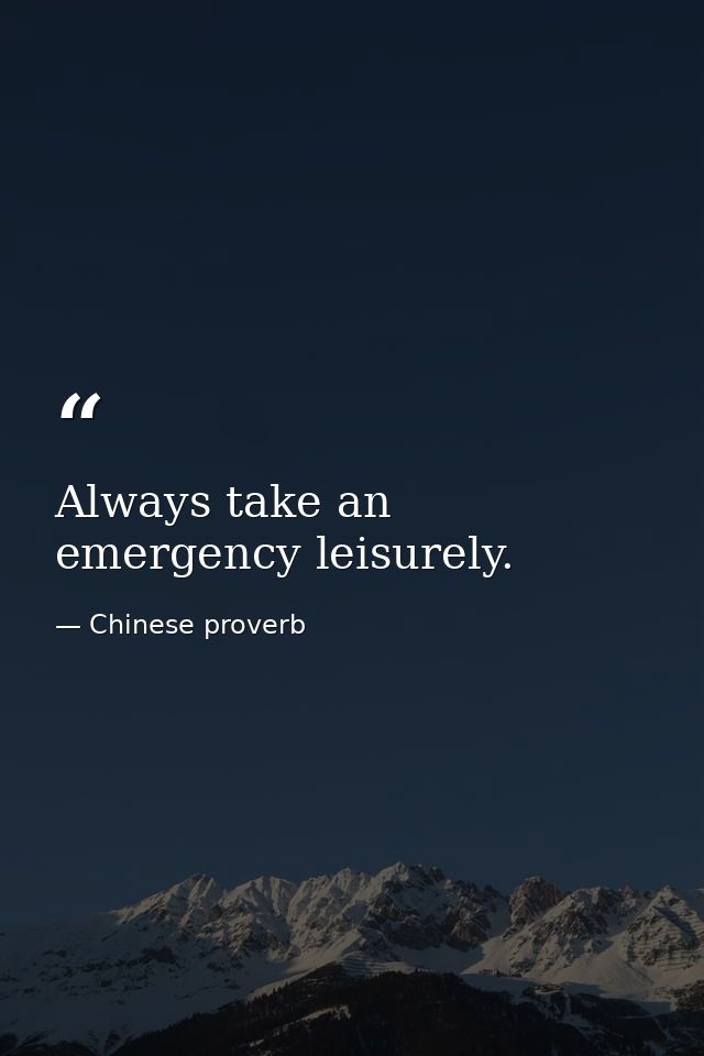 Always take an emergency leisurely. — Chinese proverb
