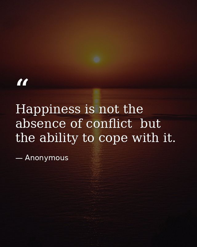 Happiness is not the absence of conflict  but the ability to cope with it. — Anonymous