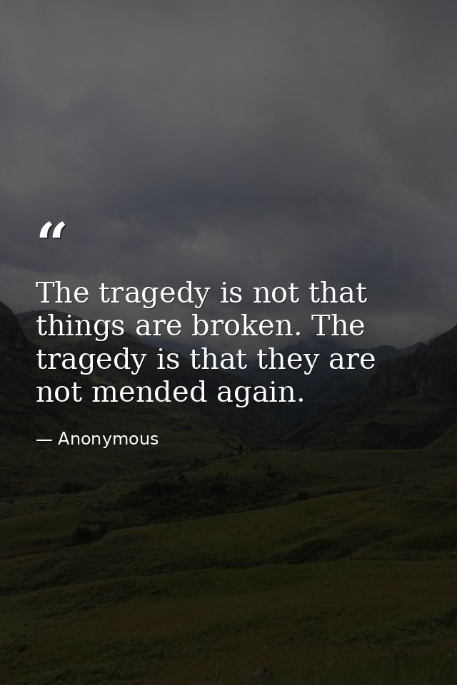 The tragedy is not that things are broken. The tragedy is that they are not mended again. — Anonymous